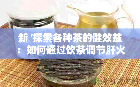 新 '探索各种茶的健效益：如何通过饮茶调节肝火，获得效果'