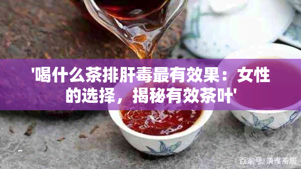 '喝什么茶排肝最有效果：女性的选择，揭秘有效茶叶'