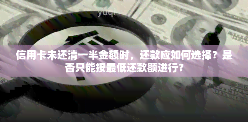 信用卡未还清一半金额时，还款应如何选择？是否只能按更低还款额进行？