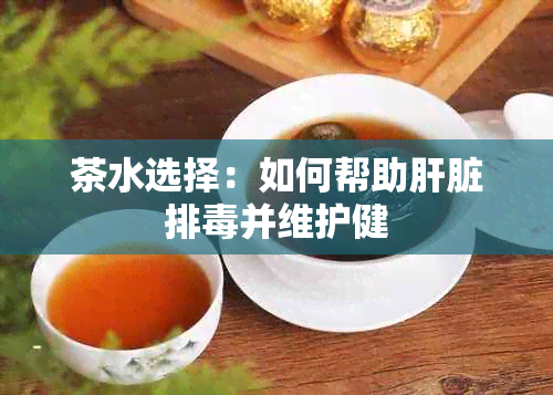 茶水选择：如何帮助肝脏排并维护健