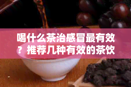 喝什么茶治感冒最有效？推荐几种有效的茶饮。