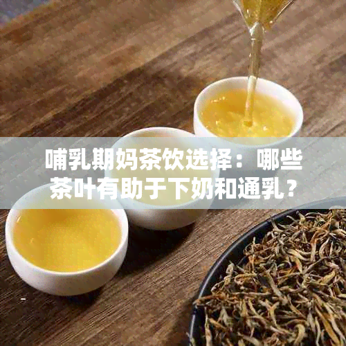 哺乳期妈茶饮选择：哪些茶叶有助于下奶和通乳？