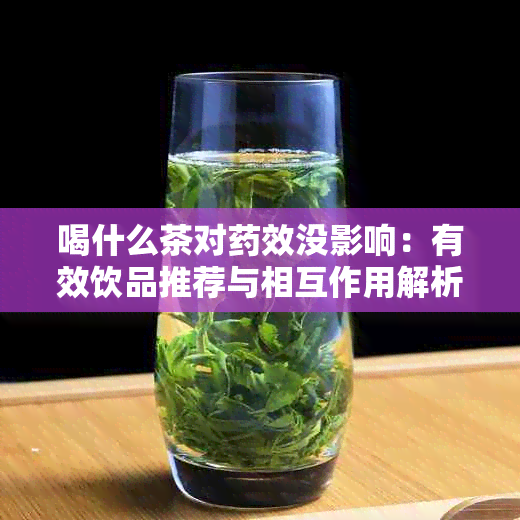 喝什么茶对效没影响：有效饮品推荐与相互作用解析