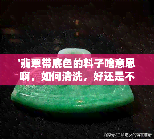 '翡翠带底色的料子啥意思啊，如何清洗，好还是不带底色的好？'