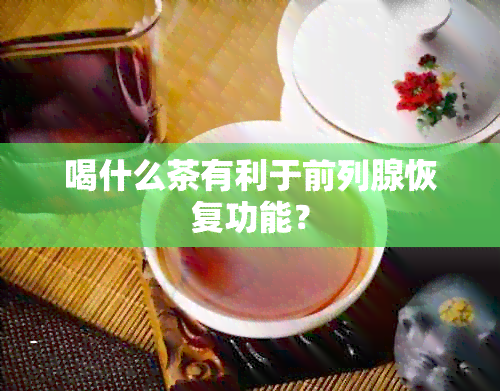 喝什么茶有利于前列腺恢复功能？