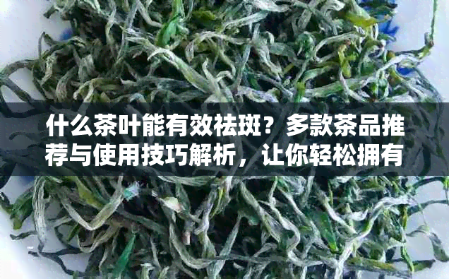 什么茶叶能有效祛斑？多款茶品推荐与使用技巧解析，让你轻松拥有无斑肌肤