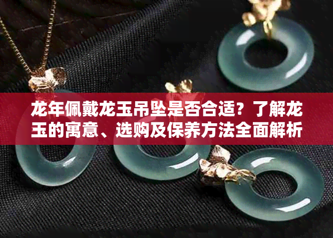 龙年佩戴龙玉吊坠是否合适？了解龙玉的寓意、选购及保养方法全面解析