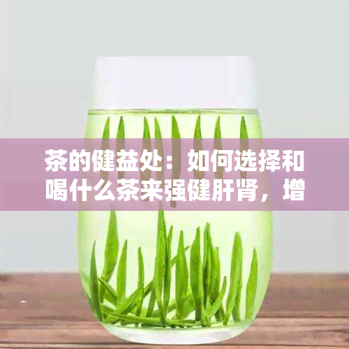 茶的健益处：如何选择和喝什么茶来强健肝肾，增强脾胃功能