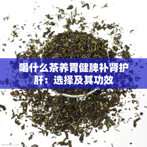 喝什么茶养胃健脾补肾护肝：选择及其功效