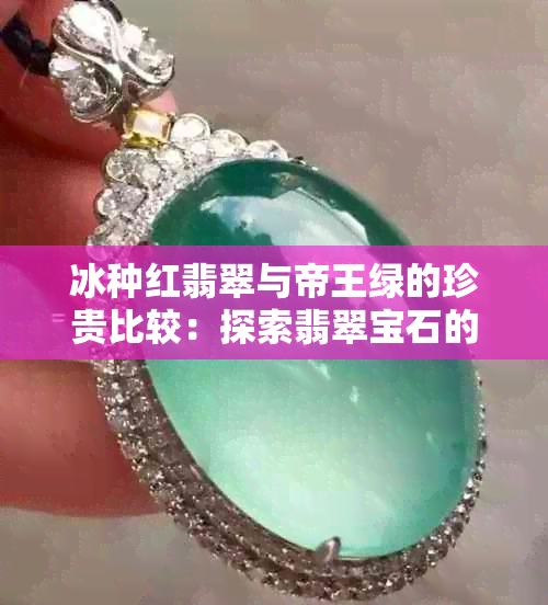 冰种红翡翠与帝王绿的珍贵比较：探索翡翠宝石的价值与选购指南