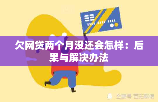 欠网贷两个月没还会怎样：后果与解决办法