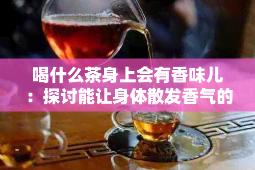 喝什么茶身上会有香味儿：探讨能让身体散发香气的茶叶种类