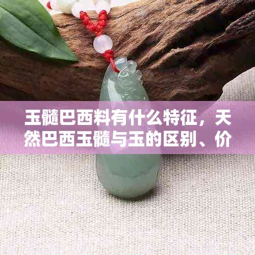 玉髓巴西料有什么特征，天然巴西玉髓与玉的区别、价格及功效作用