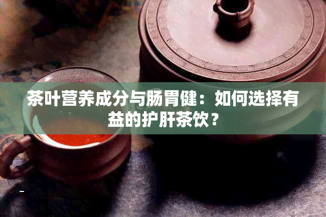 茶叶营养成分与肠胃健：如何选择有益的护肝茶饮？