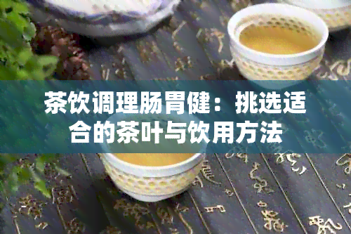 茶饮调理肠胃健：挑选适合的茶叶与饮用方法