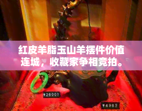 红皮羊脂玉山羊摆件价值连城，收藏家争相竞拍。