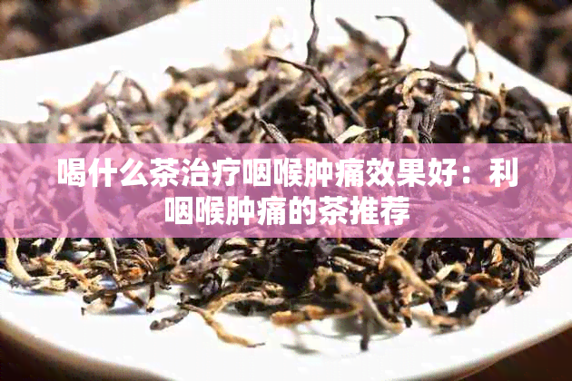 喝什么茶治疗咽喉肿痛效果好：利咽喉肿痛的茶推荐