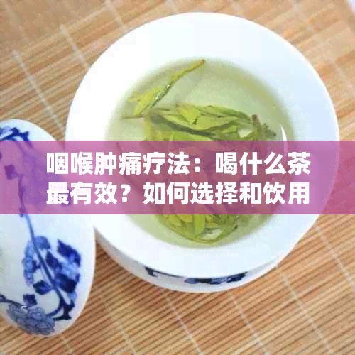 咽喉肿痛疗法：喝什么茶最有效？如何选择和饮用茶叶以缓解咽喉不适