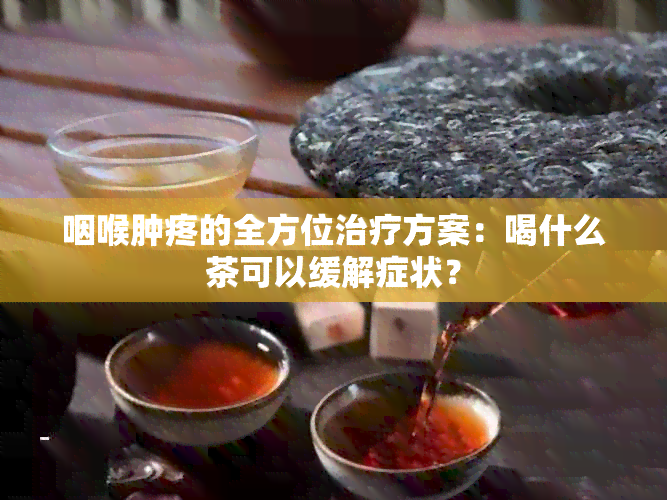 咽喉肿疼的全方位治疗方案：喝什么茶可以缓解症状？