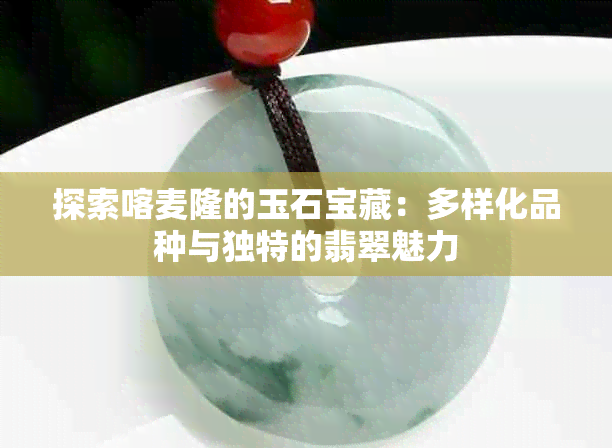 探索喀麦隆的玉石宝藏：多样化品种与独特的翡翠魅力