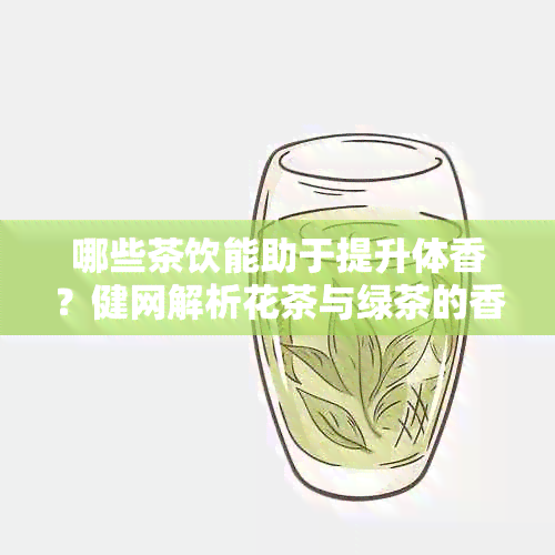 哪些茶饮能助于提升体香？健网解析花茶与绿茶的香气功效