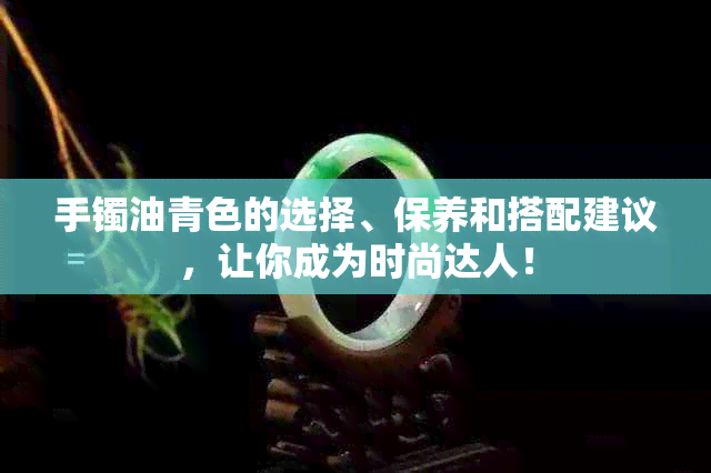 手镯油青色的选择、保养和搭配建议，让你成为时尚达人！