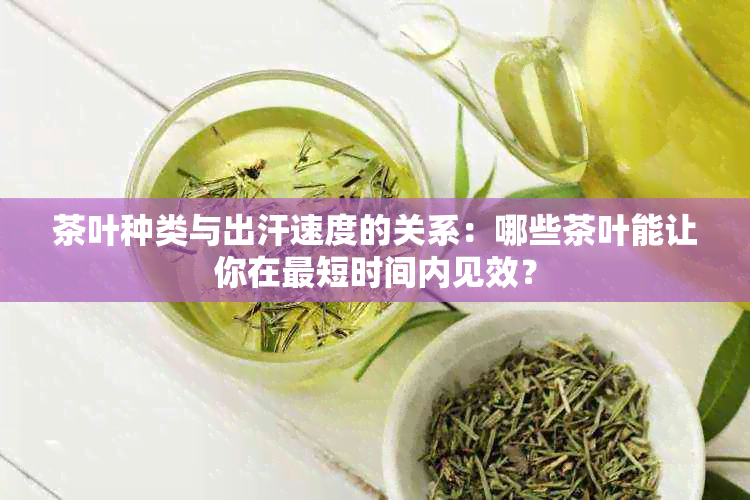 茶叶种类与出汗速度的关系：哪些茶叶能让你在最短时间内见效？