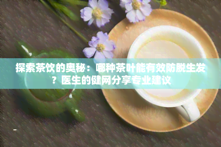 探索茶饮的奥秘：哪种茶叶能有效防脱生发？医生的健网分享专业建议