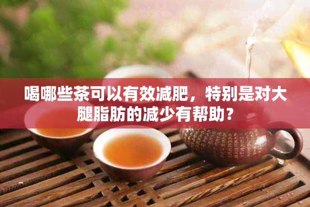 喝哪些茶可以有效减肥，特别是对大腿脂肪的减少有帮助？