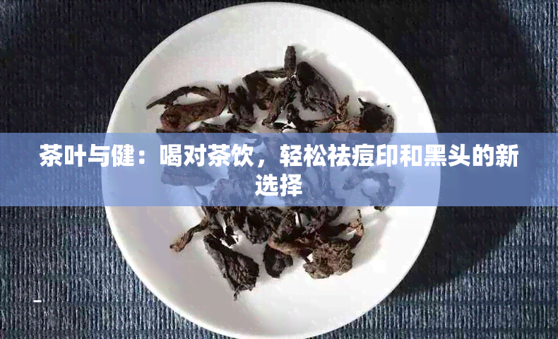 茶叶与健：喝对茶饮，轻松祛痘印和黑头的新选择