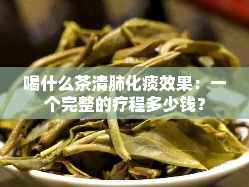 喝什么茶清肺化痰效果：一个完整的疗程多少钱？