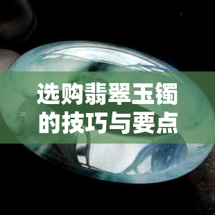 选购翡翠玉镯的技巧与要点：从专业角度解析如何挑选最合适的手镯