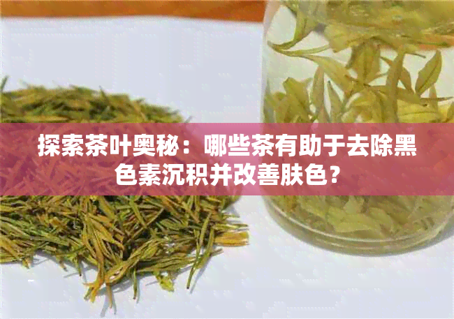 探索茶叶奥秘：哪些茶有助于去除黑色素沉积并改善肤色？