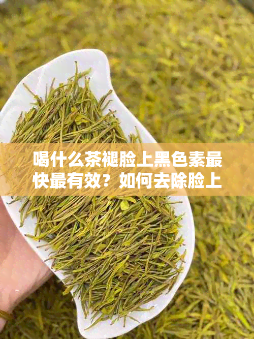 喝什么茶褪脸上黑色素最快最有效？如何去除脸上黑色素沉淀和黑斑？