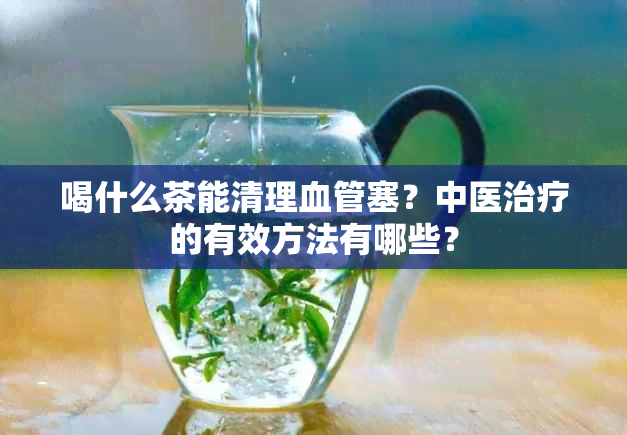 喝什么茶能清理血管塞？中医治疗的有效方法有哪些？