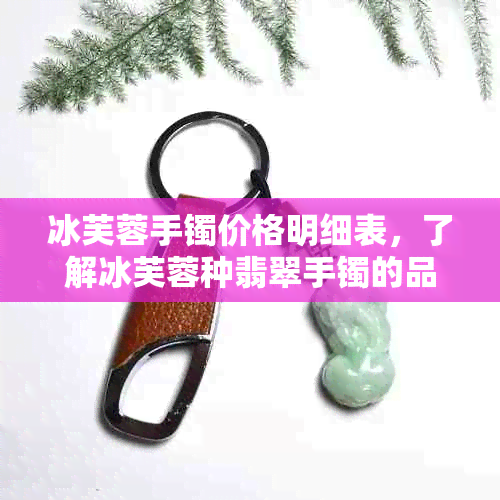 冰芙蓉手镯价格明细表，了解冰芙蓉种翡翠手镯的品质与价值