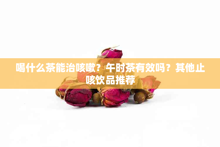 喝什么茶能治咳嗽？午时茶有效吗？其他止咳饮品推荐