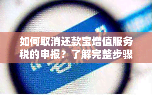 如何取消还款宝增值服务税的申报？了解完整步骤和注意事项