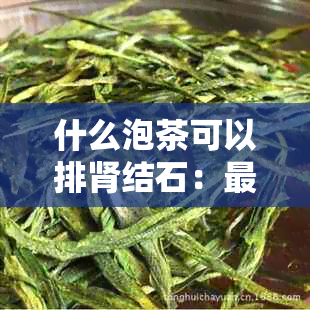 什么泡茶可以排肾结石：最有效的方法和推荐的茶叶种类