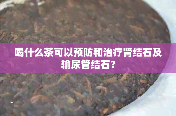 喝什么茶可以预防和治疗肾结石及输尿管结石？