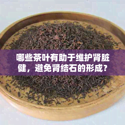 哪些茶叶有助于维护肾脏健，避免肾结石的形成？