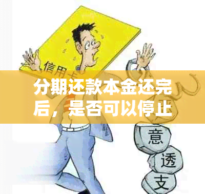 分期还款本金还完后，是否可以停止还款？如何操作和影响？