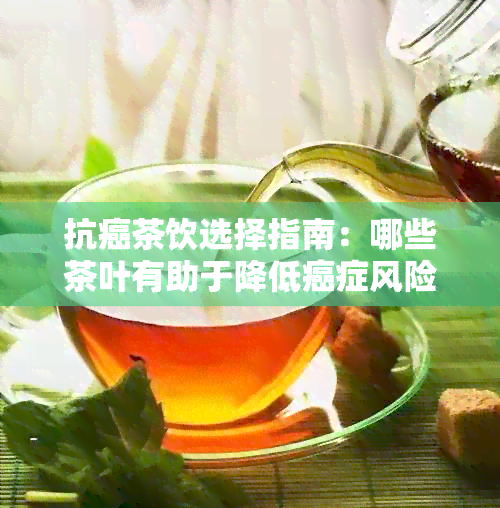 抗癌茶饮选择指南：哪些茶叶有助于降低癌症风险？