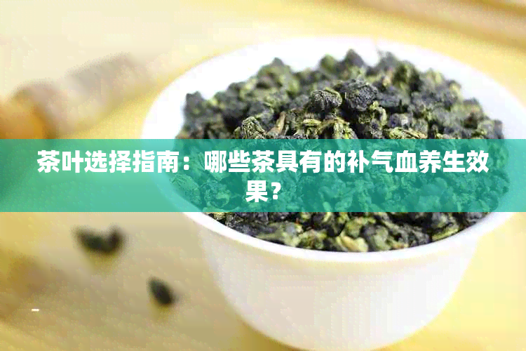 茶叶选择指南：哪些茶具有的补气血养生效果？