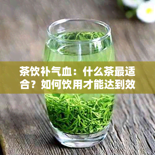 茶饮补气血：什么茶最适合？如何饮用才能达到效果？