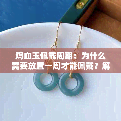 鸡血玉佩戴周期：为什么需要放置一周才能佩戴？解答您所有的疑问