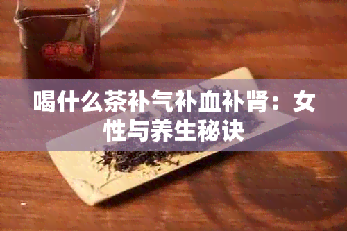 喝什么茶补气补血补肾：女性与养生秘诀