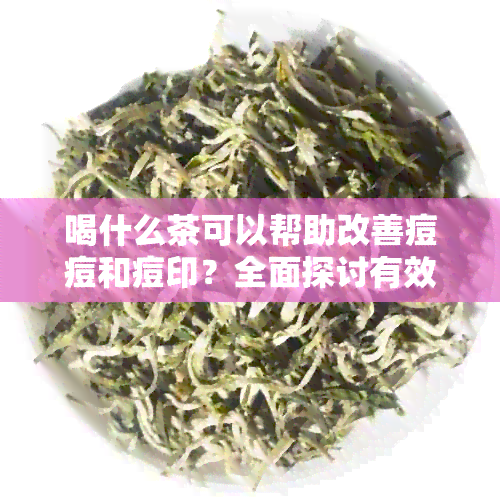 喝什么茶可以帮助改善痘痘和痘印？全面探讨有效茶叶种类及饮用方法