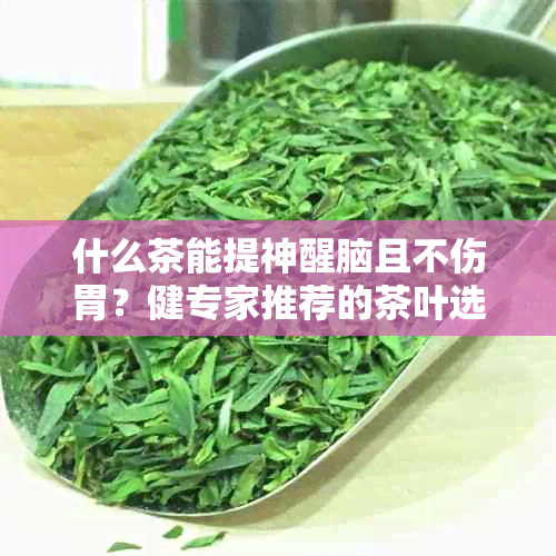 什么茶能提神醒脑且不伤胃？健专家推荐的茶叶选择