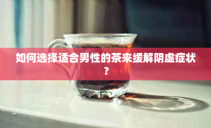 如何选择适合男性的茶来缓解阴虚症状？